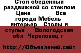 Стол обеденный раздвижной со стеклом › Цена ­ 20 000 - Все города Мебель, интерьер » Столы и стулья   . Вологодская обл.,Череповец г.